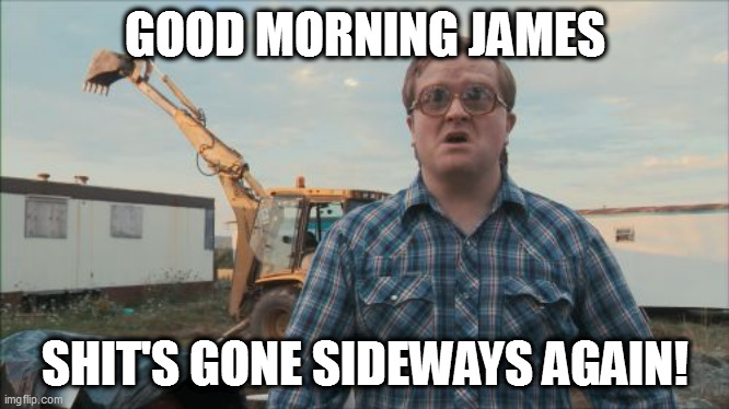 GOOD MORNING | GOOD MORNING JAMES; SHIT'S GONE SIDEWAYS AGAIN! | image tagged in memes,trailer park boys bubbles | made w/ Imgflip meme maker