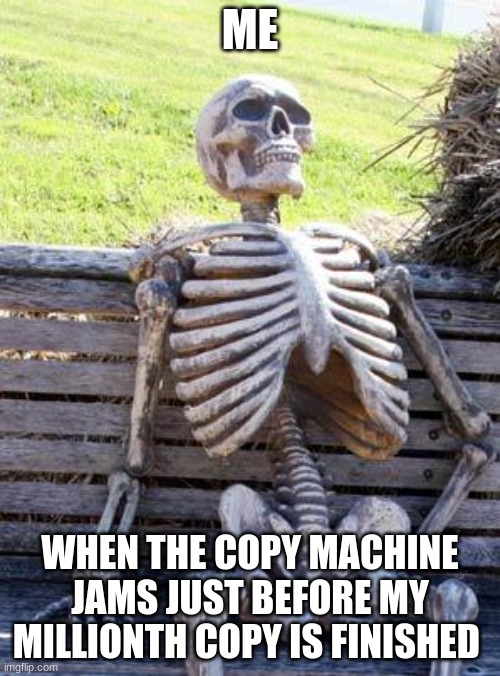 I swear... You will copy!!!!!!!!!!!! | ME; WHEN THE COPY MACHINE JAMS JUST BEFORE MY MILLIONTH COPY IS FINISHED | image tagged in memes,waiting skeleton | made w/ Imgflip meme maker