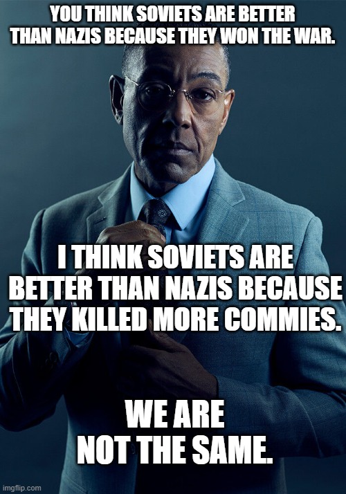 Only commies are as good at making good commies. | YOU THINK SOVIETS ARE BETTER THAN NAZIS BECAUSE THEY WON THE WAR. I THINK SOVIETS ARE BETTER THAN NAZIS BECAUSE THEY KILLED MORE COMMIES. WE ARE NOT THE SAME. | image tagged in gus fring we are not the same | made w/ Imgflip meme maker