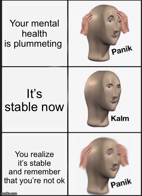 Panik Kalm Panik Meme | Your mental health is plummeting; It’s stable now; You realize it’s stable and remember that you’re not ok | image tagged in memes,panik kalm panik | made w/ Imgflip meme maker