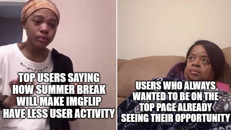 anyone? | TOP USERS SAYING HOW SUMMER BREAK WILL MAKE IMGFLIP HAVE LESS USER ACTIVITY; USERS WHO ALWAYS WANTED TO BE ON THE TOP PAGE ALREADY SEEING THEIR OPPORTUNITY | image tagged in me explaining to my mom,yeah this is big brain time,dank memes,imgflip,meanwhile on imgflip | made w/ Imgflip meme maker