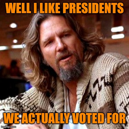 Confused Lebowski Meme | WELL I LIKE PRESIDENTS WE ACTUALLY VOTED FOR | image tagged in memes,confused lebowski | made w/ Imgflip meme maker