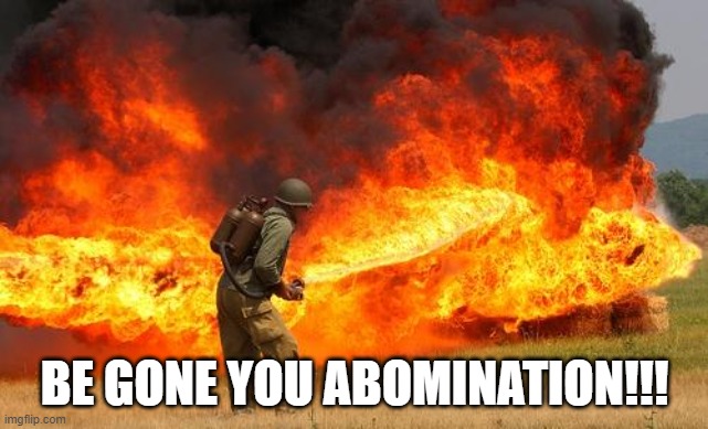 Nope flamethrower | BE GONE YOU ABOMINATION!!! | image tagged in nope flamethrower | made w/ Imgflip meme maker