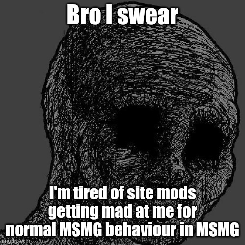 Cursed wojak | Bro I swear; I'm tired of site mods getting mad at me for normal MSMG behaviour in MSMG | image tagged in cursed wojak | made w/ Imgflip meme maker