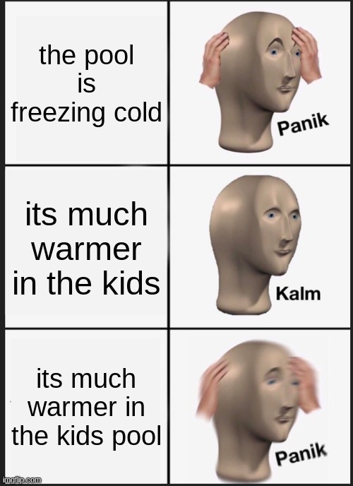 oooo | the pool is freezing cold; its much warmer in the kids; its much warmer in the kids pool | image tagged in memes,panik kalm panik | made w/ Imgflip meme maker