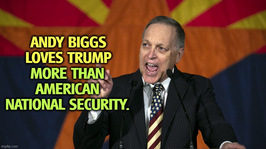 And MAGA gets upset when we call them "unpatriotic." | ANDY BIGGS
LOVES TRUMP; MORE THAN AMERICAN NATIONAL SECURITY. | image tagged in andy biggs,trump,maga,american,national security | made w/ Imgflip meme maker