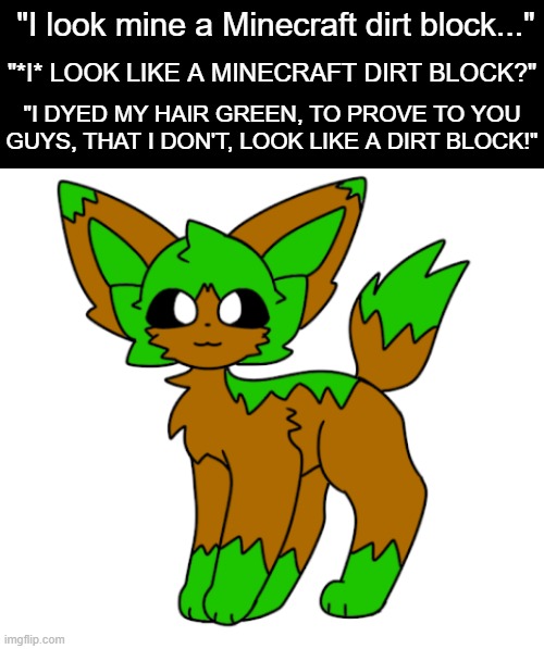 Artist is Izzy Kuczenski on Youtube. | "I look mine a Minecraft dirt block..."; "*I* LOOK LIKE A MINECRAFT DIRT BLOCK?"; "I DYED MY HAIR GREEN, TO PROVE TO YOU GUYS, THAT I DON'T, LOOK LIKE A DIRT BLOCK!" | image tagged in dirt block eeveelution | made w/ Imgflip meme maker