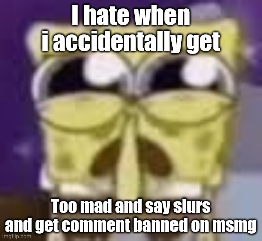 Spunchbop all sad n shit | I hate when i accidentally get; Too mad and say slurs and get comment banned on msmg | image tagged in spunchbop all sad n shit | made w/ Imgflip meme maker