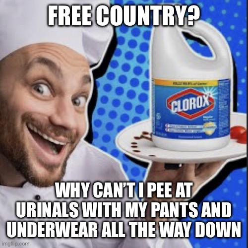 Chef serving clorox | FREE COUNTRY? WHY CAN’T I PEE AT URINALS WITH MY PANTS AND UNDERWEAR ALL THE WAY DOWN | image tagged in chef serving clorox | made w/ Imgflip meme maker
