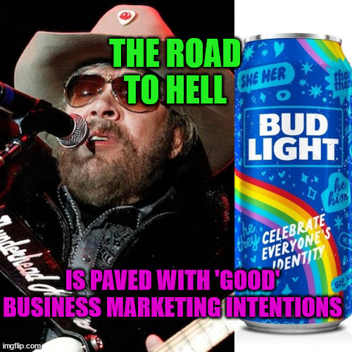 Hank Jr vs gay bud light | THE ROAD TO HELL; IS PAVED WITH 'GOOD' BUSINESS MARKETING INTENTIONS | image tagged in hank jr vs gay bud light | made w/ Imgflip meme maker