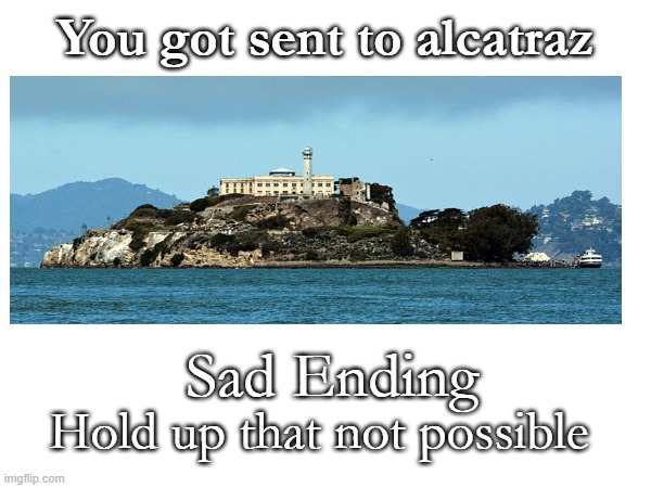 oh wow sad ;( | You got sent to alcatraz; Sad Ending; Hold up that not possible | image tagged in funny,sadness | made w/ Imgflip meme maker