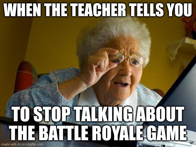 w teacher | WHEN THE TEACHER TELLS YOU; TO STOP TALKING ABOUT THE BATTLE ROYALE GAME | image tagged in memes,grandma finds the internet,ai,ai is getting smarter | made w/ Imgflip meme maker