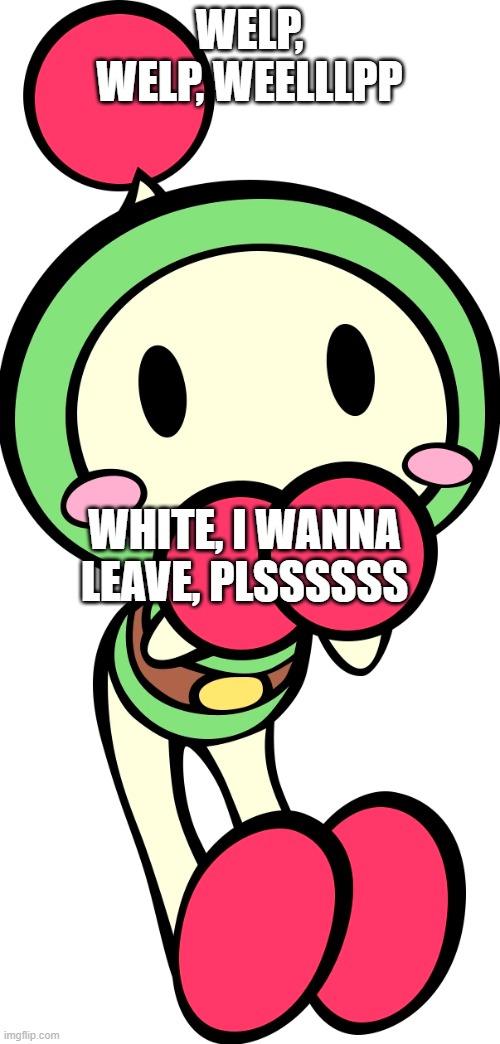 Green Bomber | WELP, WELP, WEELLLPP WHITE, I WANNA LEAVE, PLSSSSSS | image tagged in green bomber | made w/ Imgflip meme maker