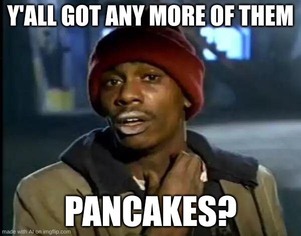 PANCAKES | Y'ALL GOT ANY MORE OF THEM; PANCAKES? | image tagged in memes,y'all got any more of that,pancakes,ai memes,ai is becoming smarter | made w/ Imgflip meme maker