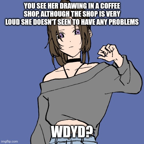 The rps are getting boring | YOU SEE HER DRAWING IN A COFFEE SHOP, ALTHOUGH THE SHOP IS VERY LOUD SHE DOESN'T SEEN TO HAVE ANY PROBLEMS; WDYD? | image tagged in no joke,no erp,girls only for romance,no bambi,dont bully her | made w/ Imgflip meme maker