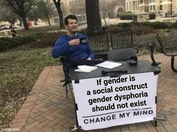 What's there to be dysphoric about? | If gender is a social construct gender dysphoria should not exist | image tagged in memes,change my mind,gender dysphoria,gender,social construct,psychiatry | made w/ Imgflip meme maker