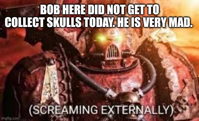 Angery | BOB HERE DID NOT GET TO COLLECT SKULLS TODAY. HE IS VERY MAD. | image tagged in angery | made w/ Imgflip meme maker