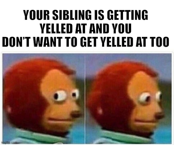 Monkey Puppet | YOUR SIBLING IS GETTING YELLED AT AND YOU DON’T WANT TO GET YELLED AT TOO | image tagged in memes,monkey puppet | made w/ Imgflip meme maker