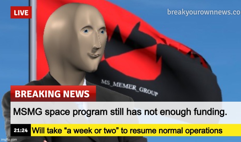MSMG News (December 2022 edition) | MSMG space program still has not enough funding. Will take “a week or two” to resume normal operations | image tagged in msmg news december 2022 edition | made w/ Imgflip meme maker