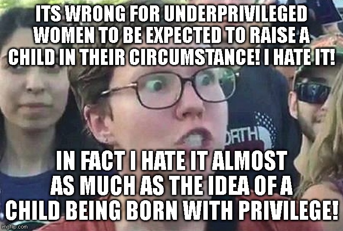Triggered Liberal | ITS WRONG FOR UNDERPRIVILEGED WOMEN TO BE EXPECTED TO RAISE A CHILD IN THEIR CIRCUMSTANCE! I HATE IT! IN FACT I HATE IT ALMOST AS MUCH AS THE IDEA OF A CHILD BEING BORN WITH PRIVILEGE! | image tagged in triggered liberal | made w/ Imgflip meme maker