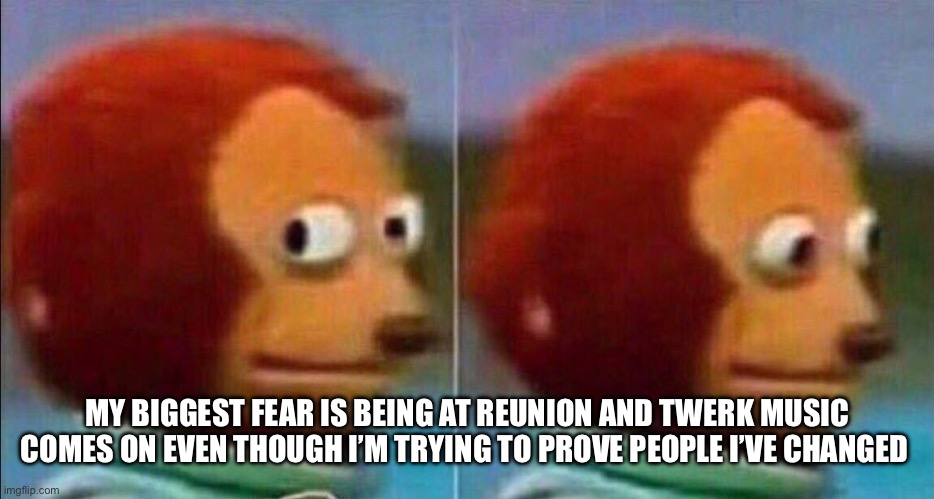 Monkey looking away | MY BIGGEST FEAR IS BEING AT REUNION AND TWERK MUSIC COMES ON EVEN THOUGH I’M TRYING TO PROVE PEOPLE I’VE CHANGED | image tagged in monkey looking away | made w/ Imgflip meme maker