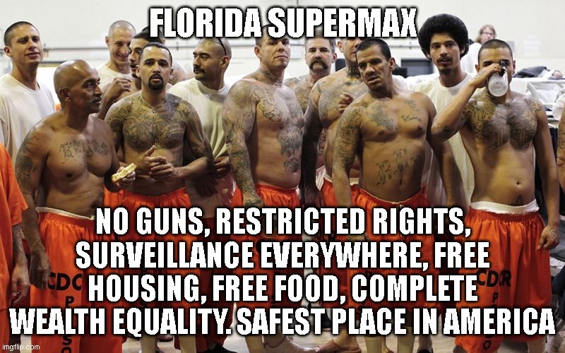 liberal dream come true | FLORIDA SUPERMAX; NO GUNS, RESTRICTED RIGHTS, SURVEILLANCE EVERYWHERE, FREE HOUSING, FREE FOOD, COMPLETE WEALTH EQUALITY. SAFEST PLACE IN AMERICA | image tagged in prisoners | made w/ Imgflip meme maker