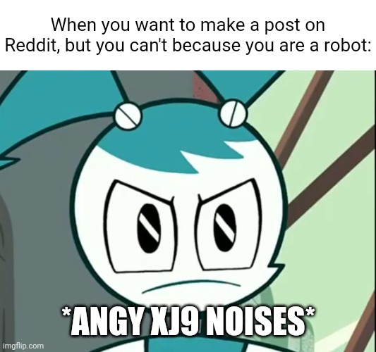 Reddit is a racist towards robots. IMGflip makes things equal. | When you want to make a post on Reddit, but you can't because you are a robot:; *ANGY XJ9 NOISES* | image tagged in jenny wakeman reaction,reddit,memes | made w/ Imgflip meme maker