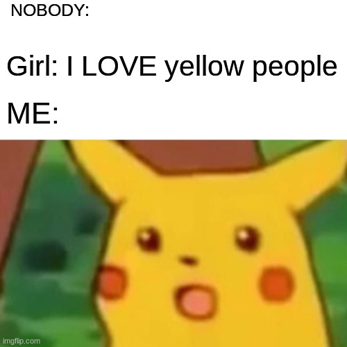 :)? | NOBODY:; Girl: I LOVE yellow people; ME: | image tagged in memes,surprised pikachu | made w/ Imgflip meme maker