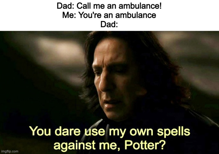 dad should be proud | Dad: Call me an ambulance!
Me: You're an ambulance
Dad: | image tagged in how dare you use my own spells against me potter | made w/ Imgflip meme maker