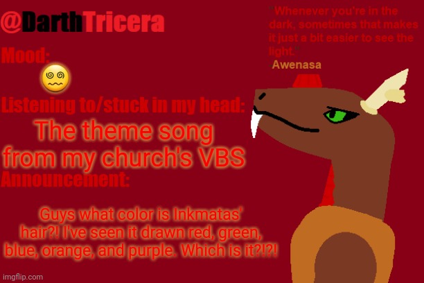 Which Inkmatas hair color is canon | 😵‍💫; The theme song from my church's VBS; Guys what color is Inkmatas' hair?! I've seen it drawn red, green, blue, orange, and purple. Which is it?!?! | image tagged in darthtricera announcement temp awenasa | made w/ Imgflip meme maker