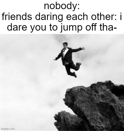 is this accurate y/n | nobody:
friends daring each other: i dare you to jump off tha- | image tagged in man jumping off a cliff | made w/ Imgflip meme maker