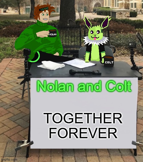 Nolan and Colt being together. | Nolan and Colt; TOGETHER FOREVER | image tagged in nolan and colt change my mind,nolan,colt,nolan and colt,art | made w/ Imgflip meme maker