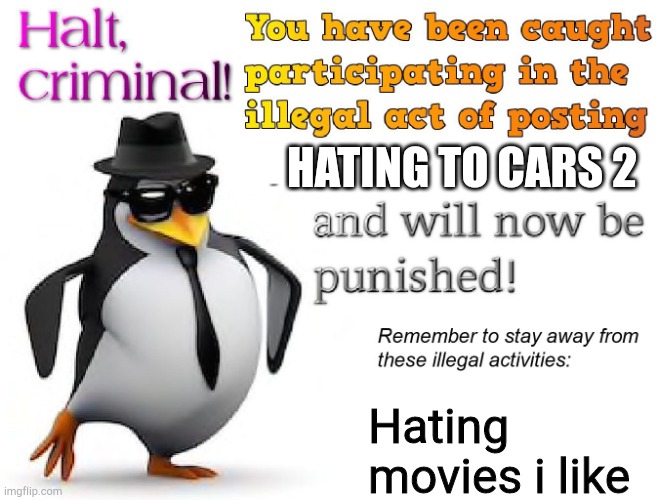 halt criminal! | HATING TO CARS 2 Hating movies i like | image tagged in halt criminal | made w/ Imgflip meme maker