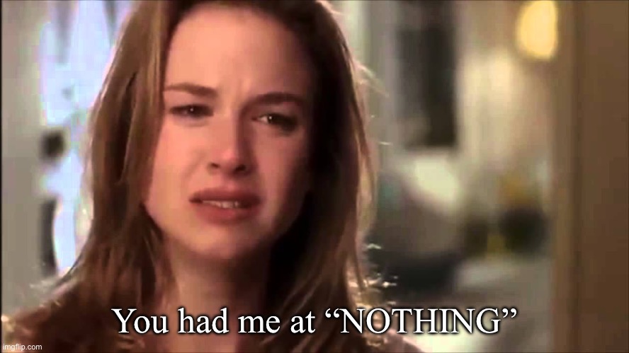 Nothing | You had me at “NOTHING” | image tagged in you had me at hello | made w/ Imgflip meme maker
