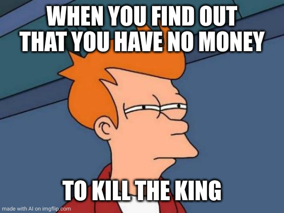 Futurama Fry | WHEN YOU FIND OUT THAT YOU HAVE NO MONEY; TO KILL THE KING | image tagged in memes,futurama fry,ai meme | made w/ Imgflip meme maker