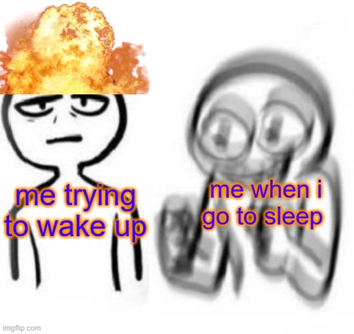 can you relate to this??? | me when i go to sleep; me trying to wake up | image tagged in tired vs hyper | made w/ Imgflip meme maker