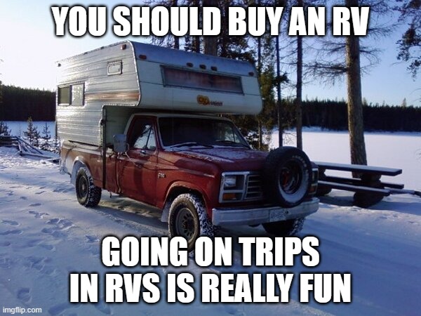 camper | YOU SHOULD BUY AN RV; GOING ON TRIPS IN RVS IS REALLY FUN | image tagged in camper | made w/ Imgflip meme maker