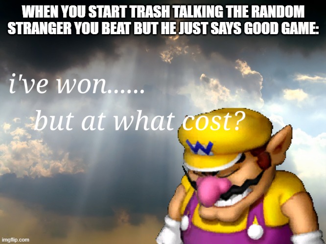 I have won...but at what cost | WHEN YOU START TRASH TALKING THE RANDOM STRANGER YOU BEAT BUT HE JUST SAYS GOOD GAME: | image tagged in i have won but at what cost,memes | made w/ Imgflip meme maker