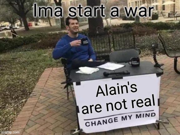 Change My Mind Meme | Ima start a war; Alain's are not real | image tagged in alains,new war | made w/ Imgflip meme maker