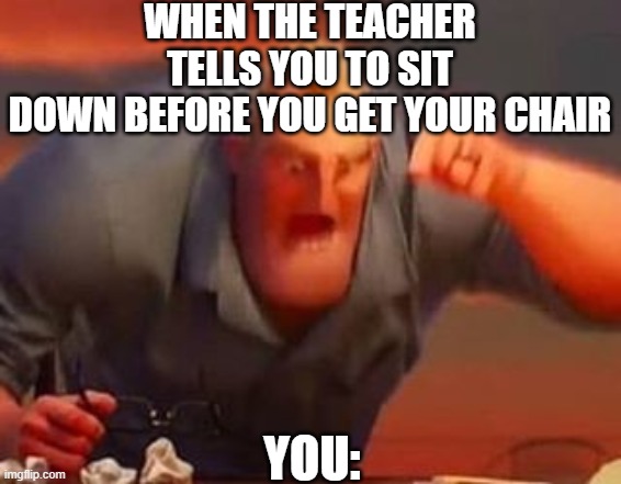 Mr incredible mad | WHEN THE TEACHER TELLS YOU TO SIT
DOWN BEFORE YOU GET YOUR CHAIR; YOU: | image tagged in mr incredible mad | made w/ Imgflip meme maker