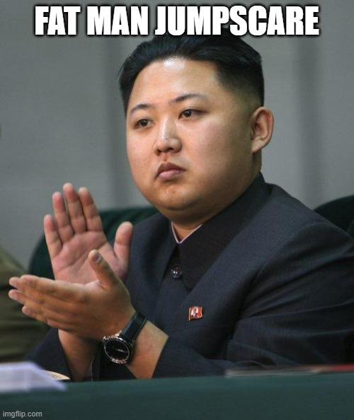 Kim Jong Un | FAT MAN JUMPSCARE | image tagged in kim jong un | made w/ Imgflip meme maker