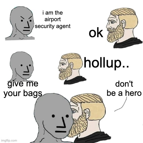 me fr | i am the airport security agent; ok; hollup.. don't be a hero; give me your bags | image tagged in chad whispers to feels | made w/ Imgflip meme maker