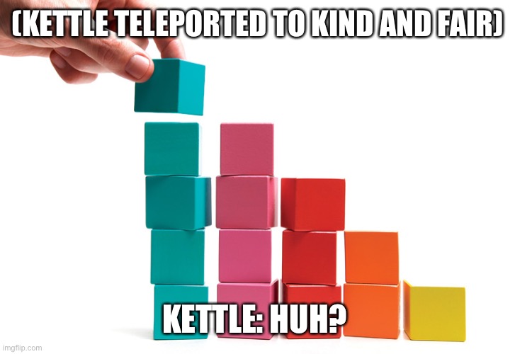 How did kettle get teleported to kind and fair? | (KETTLE TELEPORTED TO KIND AND FAIR); KETTLE: HUH? | image tagged in building blocks | made w/ Imgflip meme maker