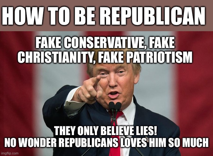 Donald Trump Birthday | HOW TO BE REPUBLICAN; FAKE CONSERVATIVE, FAKE CHRISTIANITY, FAKE PATRIOTISM; THEY ONLY BELIEVE LIES! 
NO WONDER REPUBLICANS LOVES HIM SO MUCH | image tagged in donald trump birthday | made w/ Imgflip meme maker