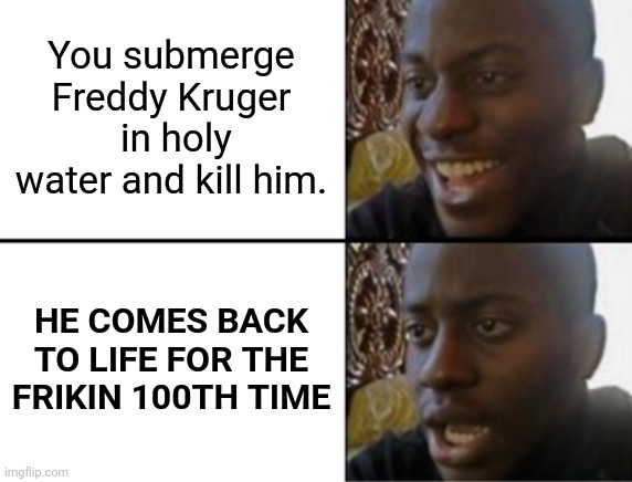 ITS FREAKING STUPID | You submerge Freddy Kruger  in holy water and kill him. HE COMES BACK TO LIFE FOR THE FRIKIN 100TH TIME | image tagged in oh yeah oh no,memes,funny,cool | made w/ Imgflip meme maker