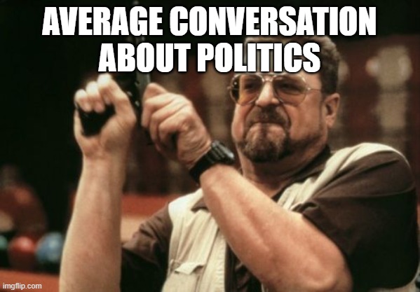 Am I The Only One Around Here Meme | AVERAGE CONVERSATION ABOUT POLITICS | image tagged in memes,am i the only one around here | made w/ Imgflip meme maker