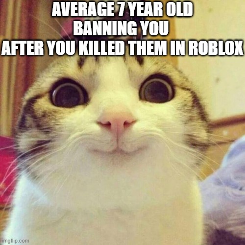 Smiling Cat | AVERAGE 7 YEAR OLD BANNING YOU 
AFTER YOU KILLED THEM IN ROBLOX | image tagged in memes,smiling cat | made w/ Imgflip meme maker