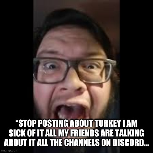 STOP. POSTING. ABOUT AMONG US | “STOP POSTING ABOUT TURKEY I AM SICK OF IT ALL MY FRIENDS ARE TALKING ABOUT IT ALL THE CHANNELS ON DISCORD… | image tagged in stop posting about among us | made w/ Imgflip meme maker