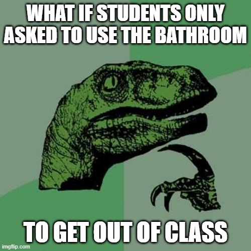 What if...? | WHAT IF STUDENTS ONLY ASKED TO USE THE BATHROOM; TO GET OUT OF CLASS | image tagged in memes,philosoraptor | made w/ Imgflip meme maker
