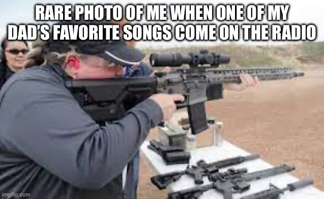 We do not have the same music interest | RARE PHOTO OF ME WHEN ONE OF MY DAD’S FAVORITE SONGS COME ON THE RADIO | image tagged in relatable,radio,guns,america,music | made w/ Imgflip meme maker